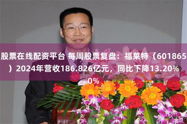 股票在线配资平台 每周股票复盘：福莱特（601865）2024年营收186.826亿元，同比下降13.20%