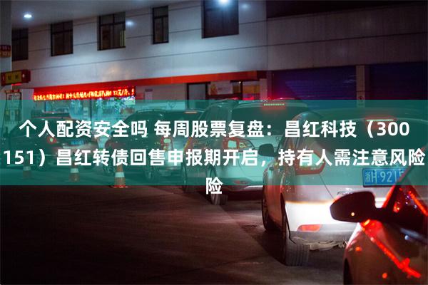 个人配资安全吗 每周股票复盘：昌红科技（300151）昌红转债回售申报期开启，持有人需注意风险