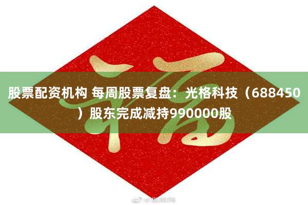 股票配资机构 每周股票复盘：光格科技（688450）股东完成减持990000股