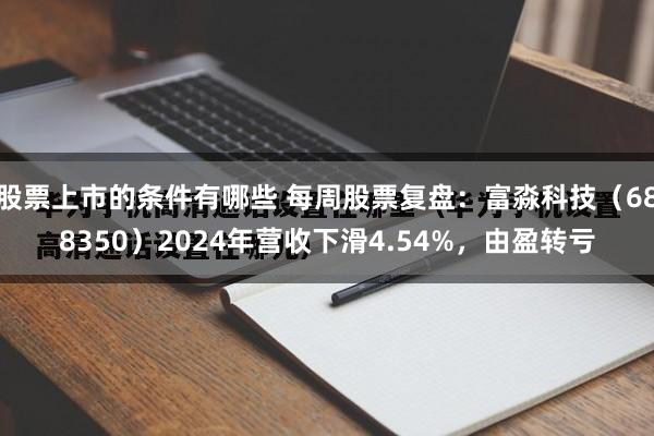 股票上市的条件有哪些 每周股票复盘：富淼科技（688350）2024年营收下滑4.54%，由盈转亏