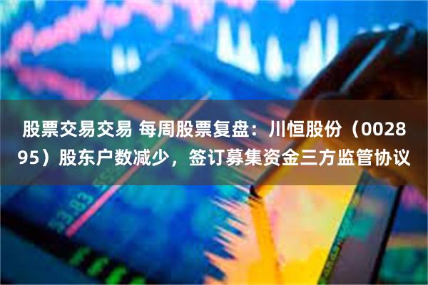 股票交易交易 每周股票复盘：川恒股份（002895）股东户数减少，签订募集资金三方监管协议
