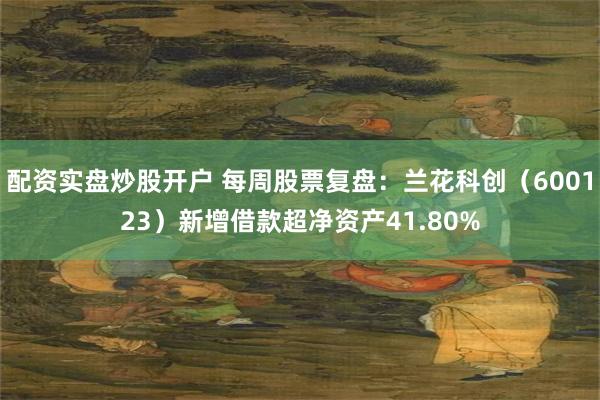 配资实盘炒股开户 每周股票复盘：兰花科创（600123）新增借款超净资产41.80%