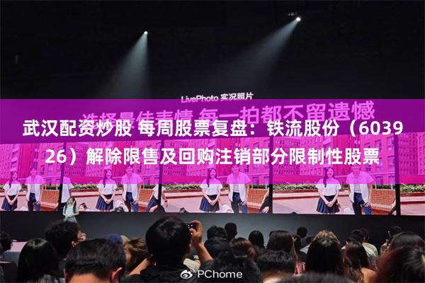 武汉配资炒股 每周股票复盘：铁流股份（603926）解除限售及回购注销部分限制性股票