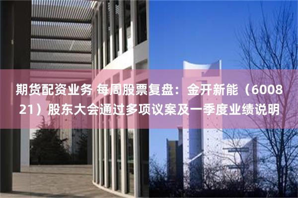 期货配资业务 每周股票复盘：金开新能（600821）股东大会通过多项议案及一季度业绩说明