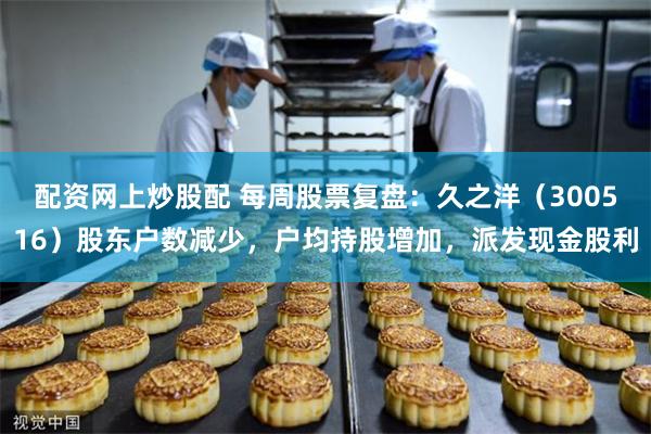 配资网上炒股配 每周股票复盘：久之洋（300516）股东户数减少，户均持股增加，派发现金股利