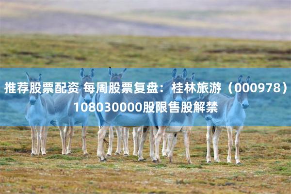 推荐股票配资 每周股票复盘：桂林旅游（000978）108030000股限售股解禁