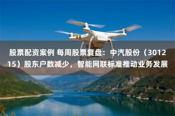 股票配资案例 每周股票复盘：中汽股份（301215）股东户数减少，智能网联标准推动业务发展