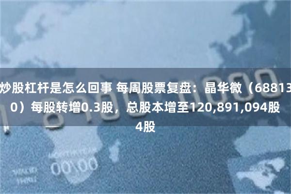 炒股杠杆是怎么回事 每周股票复盘：晶华微（688130）每股转增0.3股，总股本增至120,891,094股