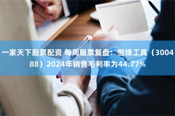 一家天下股票配资 每周股票复盘：恒锋工具（300488）2024年销售毛利率为44.77%