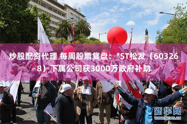 炒股配资代理 每周股票复盘：*ST松发（603268）下属公司获3000万政府补助