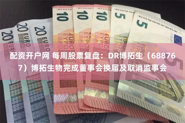 配资开户网 每周股票复盘：DR博拓生（688767）博拓生物完成董事会换届及取消监事会