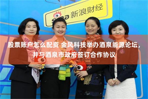 股票账户怎么配资 金风科技举办酒泉能源论坛，并与酒泉市政府签订合作协议