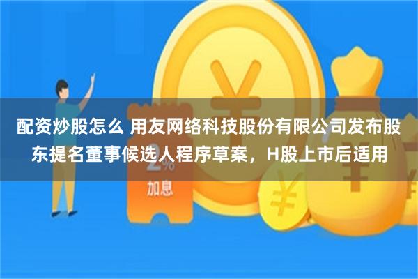 配资炒股怎么 用友网络科技股份有限公司发布股东提名董事候选人程序草案，H股上市后适用