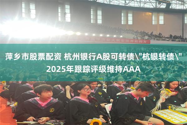 萍乡市股票配资 杭州银行A股可转债＂杭银转债＂2025年跟踪评级维持AAA