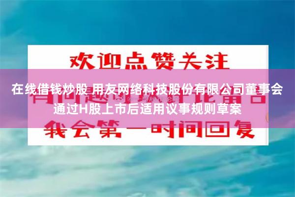 在线借钱炒股 用友网络科技股份有限公司董事会通过H股上市后适用议事规则草案
