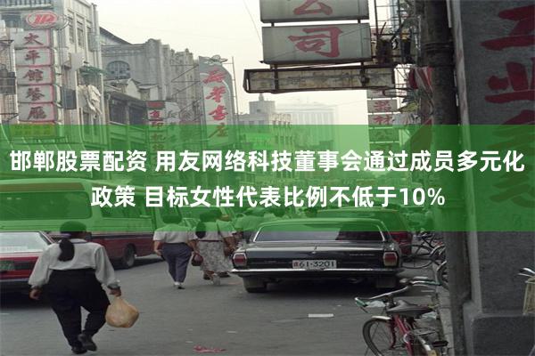 邯郸股票配资 用友网络科技董事会通过成员多元化政策 目标女性代表比例不低于10%