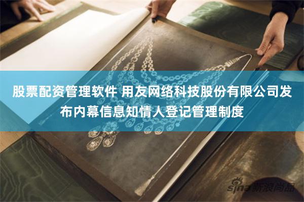 股票配资管理软件 用友网络科技股份有限公司发布内幕信息知情人登记管理制度