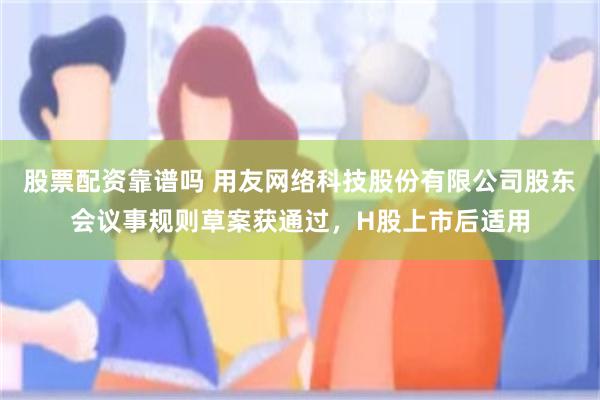 股票配资靠谱吗 用友网络科技股份有限公司股东会议事规则草案获通过，H股上市后适用