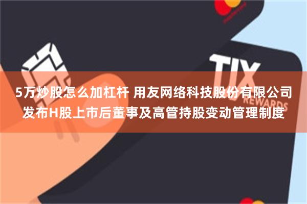 5万炒股怎么加杠杆 用友网络科技股份有限公司发布H股上市后董事及高管持股变动管理制度