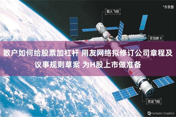 散户如何给股票加杠杆 用友网络拟修订公司章程及议事规则草案 为H股上市做准备