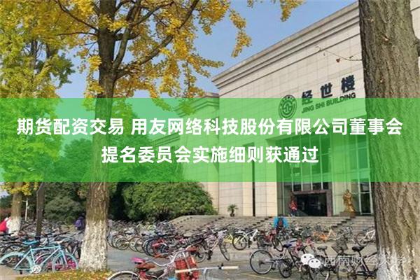 期货配资交易 用友网络科技股份有限公司董事会提名委员会实施细则获通过
