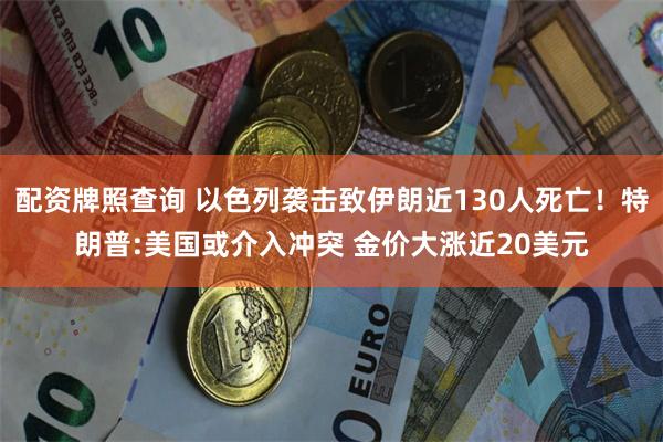 配资牌照查询 以色列袭击致伊朗近130人死亡！特朗普:美国或介入冲突 金价大涨近20美元