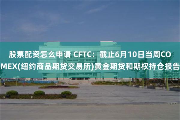 股票配资怎么申请 CFTC：截止6月10日当周COMEX(纽约商品期货交易所)黄金期货和期权持仓报告