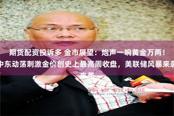 期货配资投诉多 金市展望：炮声一响黄金万两！中东动荡刺激金价创史上最高周收盘，美联储风暴来袭