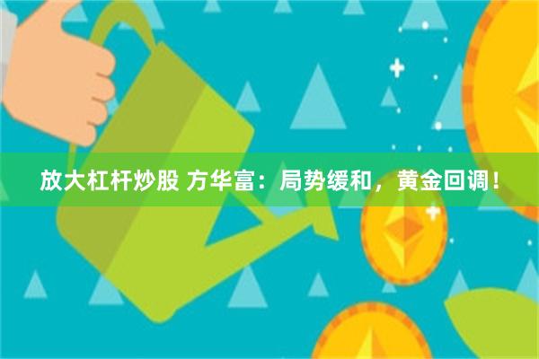 放大杠杆炒股 方华富：局势缓和，黄金回调！