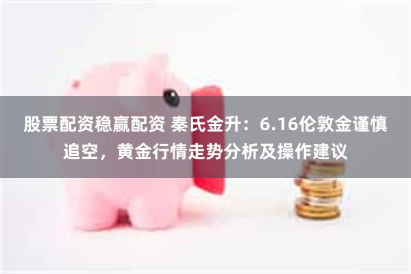 股票配资稳赢配资 秦氏金升：6.16伦敦金谨慎追空，黄金行情走势分析及操作建议