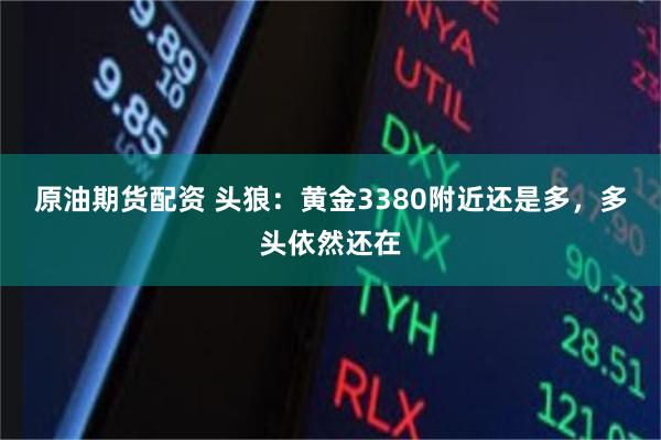 原油期货配资 头狼:黄金3380附近还是多,多头依然还在