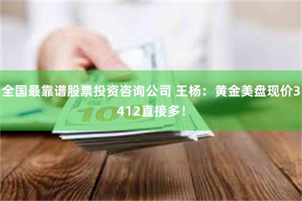 全国最靠谱股票投资咨询公司 王杨：黄金美盘现价3412直接多！