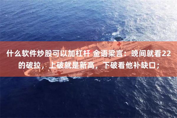 什么软件炒股可以加杠杆 金语梁言：晚间就看22的破拉，上破就是新高，下破看他补缺口；