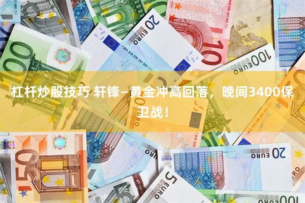 杠杆炒股技巧 轩锋—黄金冲高回落，晚间3400保卫战！