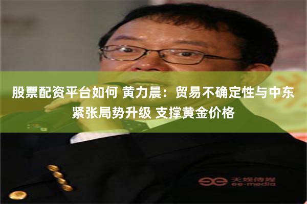 股票配资平台如何 黄力晨：贸易不确定性与中东紧张局势升级 支撑黄金价格