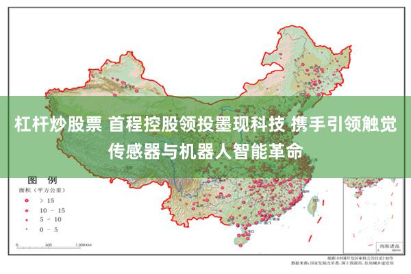 杠杆炒股票 首程控股领投墨现科技 携手引领触觉传感器与机器人智能革命