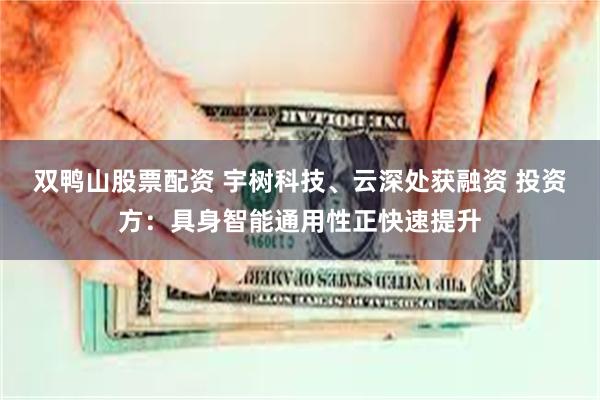 双鸭山股票配资 宇树科技、云深处获融资 投资方：具身智能通用性正快速提升