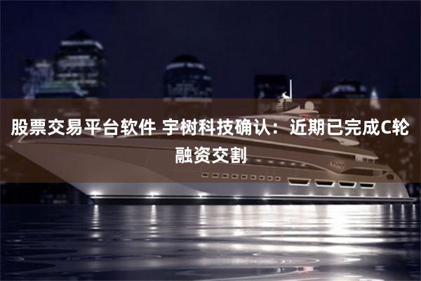 股票交易平台软件 宇树科技确认：近期已完成C轮融资交割