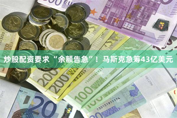 炒股配资要求 “余额告急”！马斯克急筹43亿美元