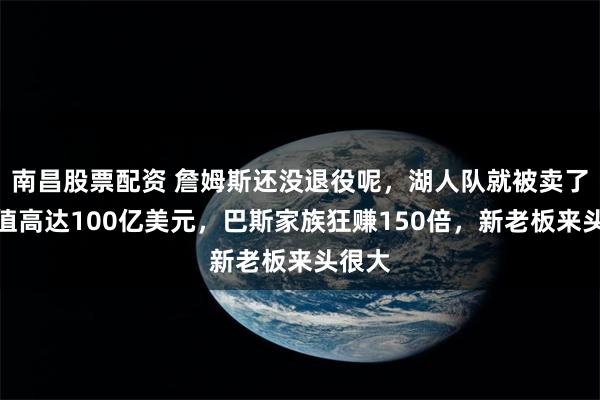 南昌股票配资 詹姆斯还没退役呢,湖人队就被卖了!估值高达100亿美元,巴斯家族狂赚150倍,新老板来头很大
