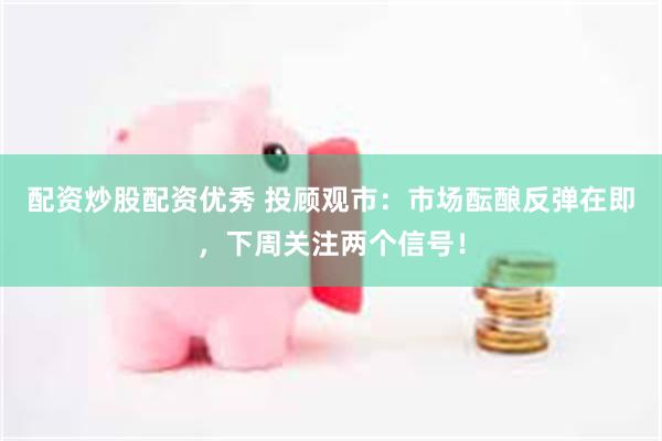 配资炒股配资优秀 投顾观市：市场酝酿反弹在即，下周关注两个信号！