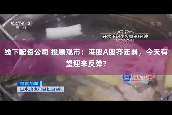 线下配资公司 投顾观市：港股A股齐走弱，今天有望迎来反弹？
