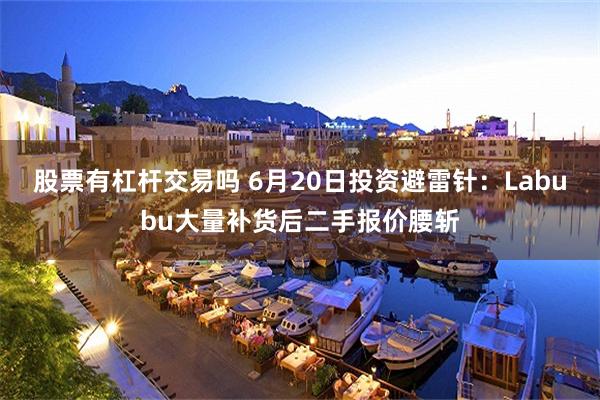 股票有杠杆交易吗 6月20日投资避雷针：Labubu大量补货后二手报价腰斩