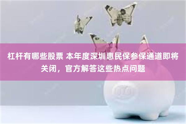 杠杆有哪些股票 本年度深圳惠民保参保通道即将关闭,官方解答这些热点问题