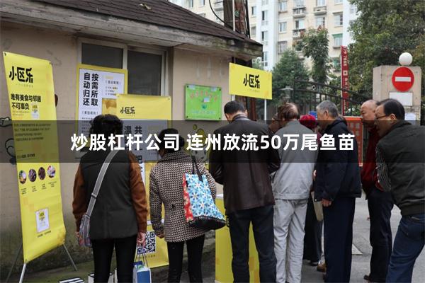 炒股杠杆公司 连州放流50万尾鱼苗