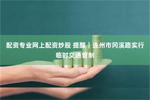 配资专业网上配资炒股 提醒｜连州市冈溪路实行临时交通管制