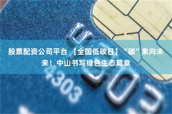 股票配资公司平台 【全国低碳日】“碳”索向未来！中山书写绿色生态篇章