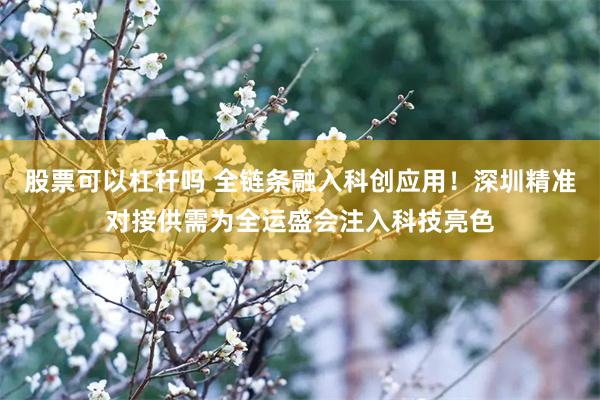 股票可以杠杆吗 全链条融入科创应用!深圳精准对接供需为全运盛会注入科技亮色