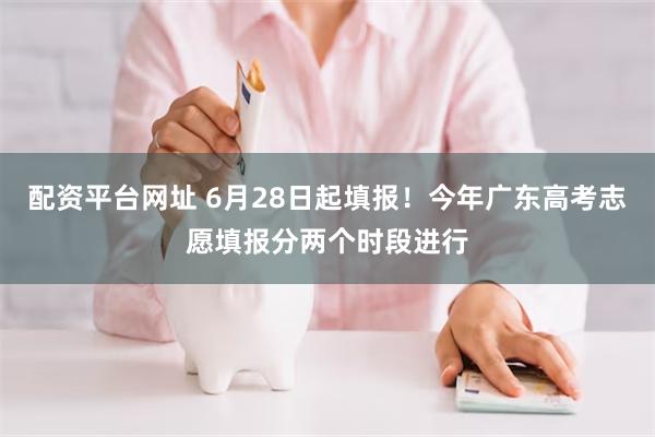 配资平台网址 6月28日起填报！今年广东高考志愿填报分两个时段进行