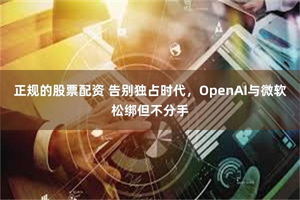正规的股票配资 告别独占时代，OpenAI与微软松绑但不分手